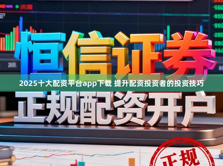 2025十大配资平台app下载 提升配资投资者的投资技巧