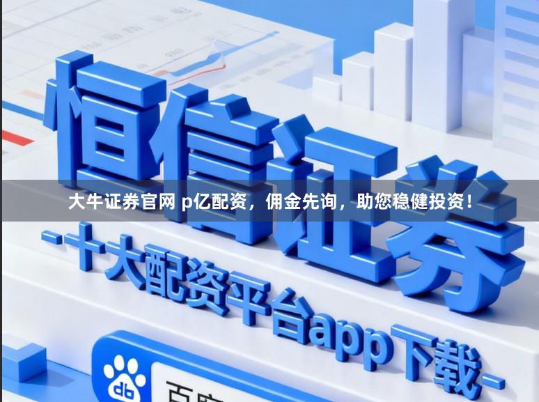 大牛证券官网 p亿配资，佣金先询，助您稳健投资！