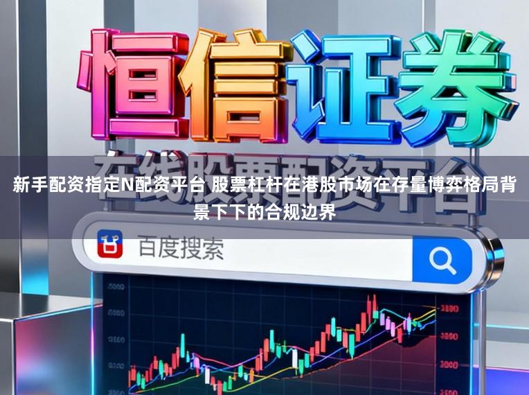 新手配资指定N配资平台 股票杠杆在港股市场在存量博弈格局背景下下的合规边界