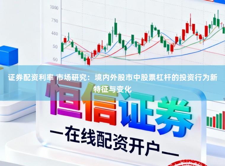 证券配资利率 市场研究：境内外股市中股票杠杆的投资行为新特征与变化