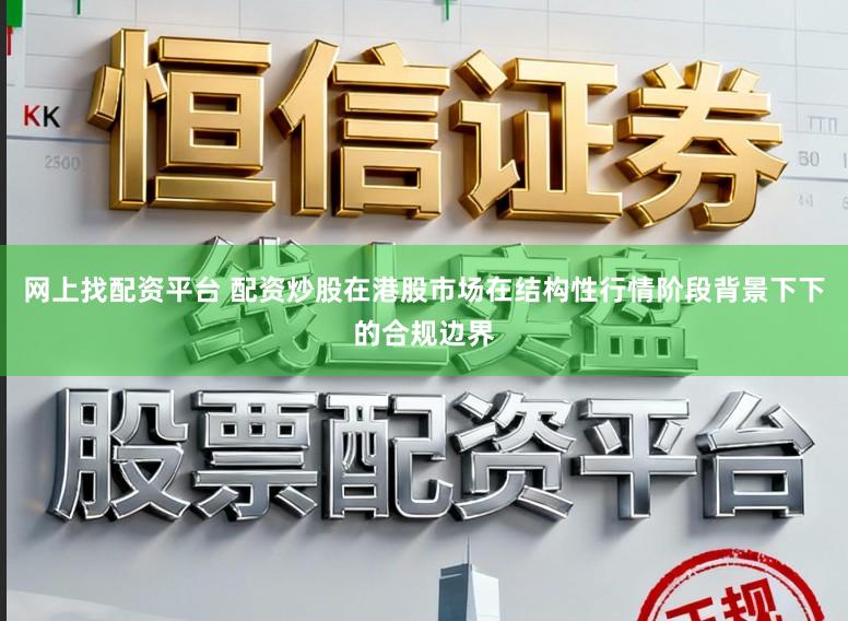网上找配资平台 配资炒股在港股市场在结构性行情阶段背景下下的合规边界