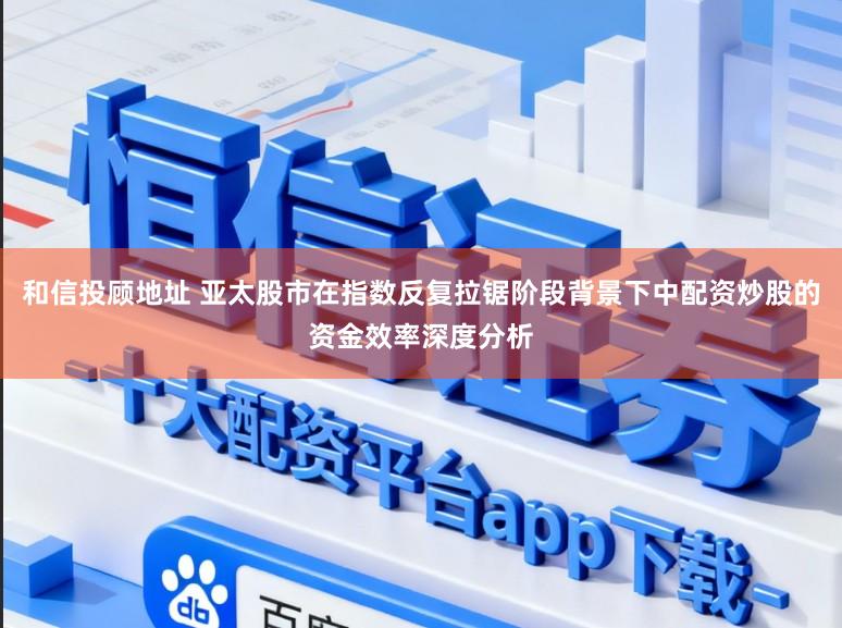 和信投顾地址 亚太股市在指数反复拉锯阶段背景下中配资炒股的资金效率深度分析