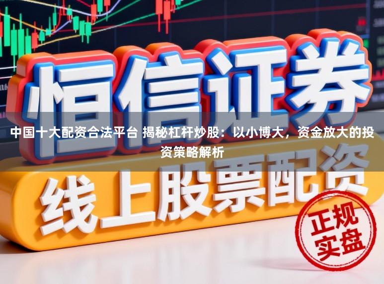 中国十大配资合法平台 揭秘杠杆炒股：以小博大，资金放大的投资策略解析