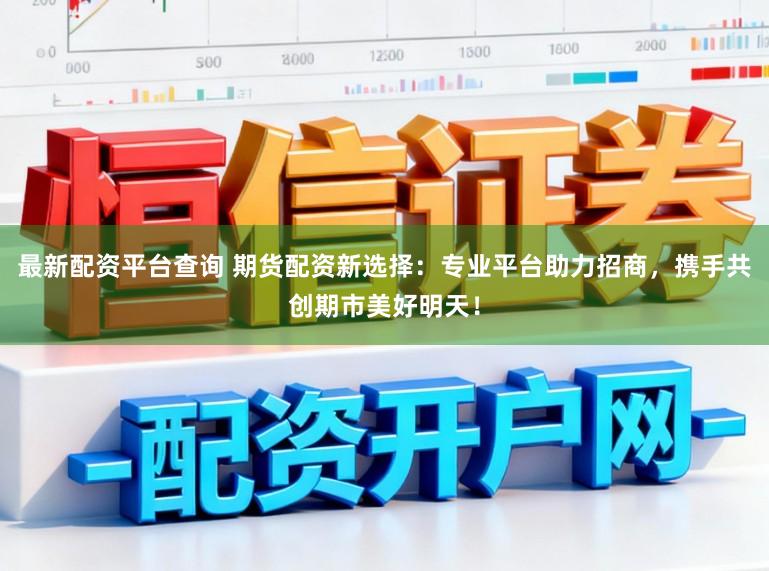 最新配资平台查询 期货配资新选择：专业平台助力招商，携手共创期市美好明天！