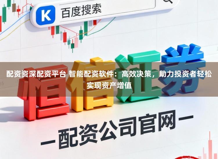 配资资深配资平台 智能配资软件：高效决策，助力投资者轻松实现资产增值