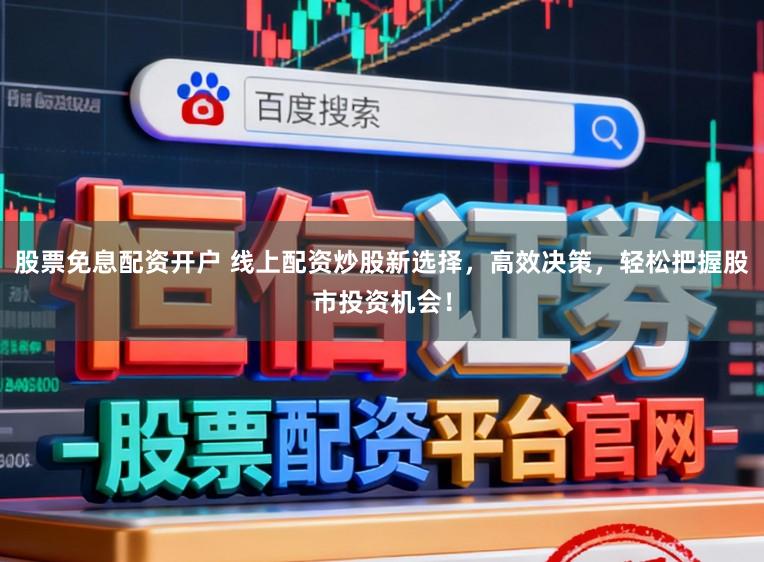 股票免息配资开户 线上配资炒股新选择，高效决策，轻松把握股市投资机会！