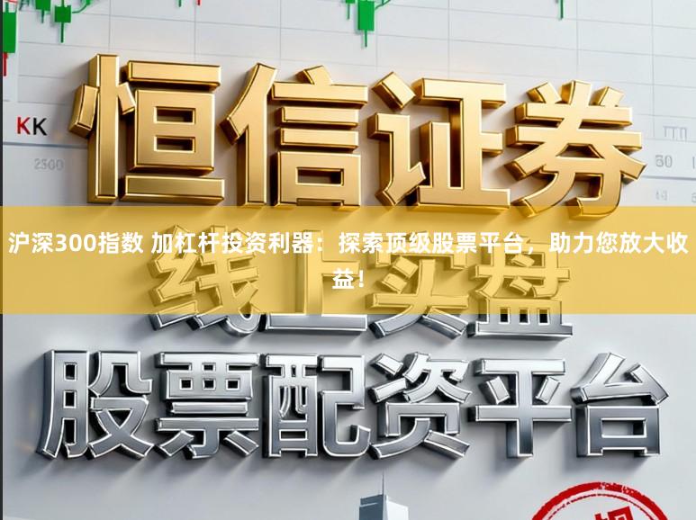 沪深300指数 加杠杆投资利器:探索顶级股票平台,助力您放大收益!