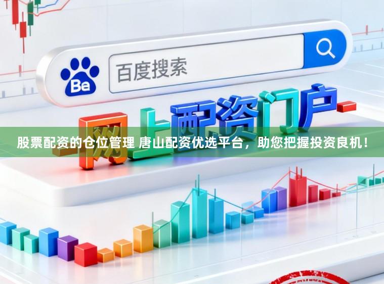 股票配资的仓位管理 唐山配资优选平台，助您把握投资良机！