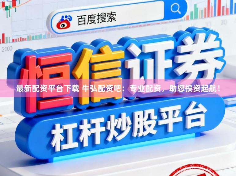 最新配资平台下载 牛弘配资吧：专业配资，助您投资起航！